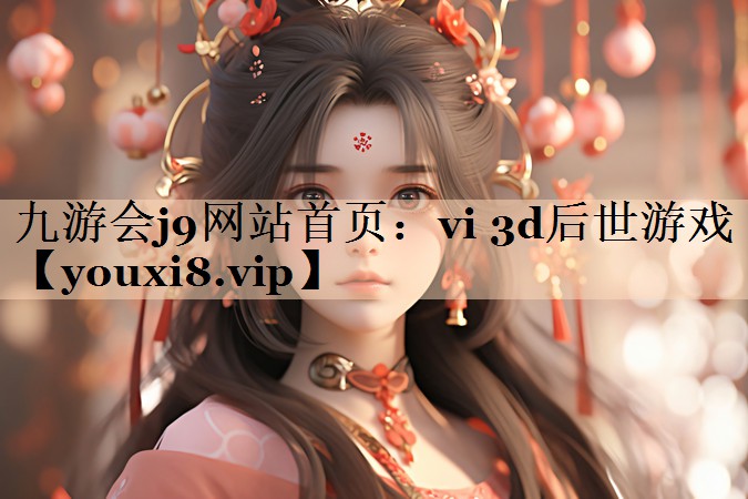 九游会j9网站首页：vi 3d后世游戏