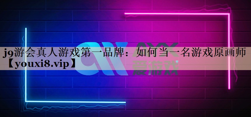 j9游会真人游戏第一品牌：如何当一名游戏原画师