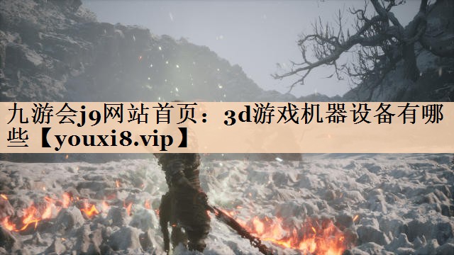 九游会j9网站首页：3d游戏机器设备有哪些