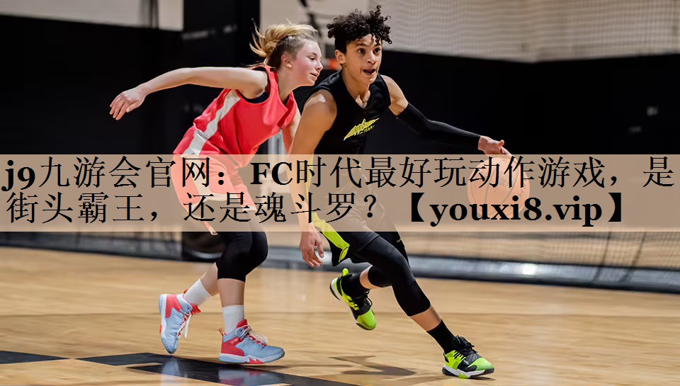 j9九游会官网：FC时代最好玩动
